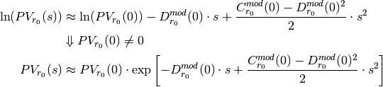 \ln(PV_{r_0}(s)) &\approx \ln(PV_{r_0}(0)) - D_{r_0}^{mod}(0) \cdot s
                + \frac{C_{r_0}^{mod}(0) - D_{r_0}^{mod}(0)^2}{2} \cdot s^2 \\
            & \Downarrow PV_{r_0}(0) \neq 0 \\
PV_{r_0}(s) &\approx PV_{r_0}(0) \cdot \exp \left[ - D_{r_0}^{mod}(0) \cdot s
                + \frac{C_{r_0}^{mod}(0) - D_{r_0}^{mod}(0)^2}{2} \cdot s^2 \right]