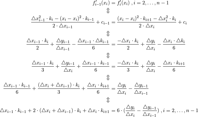 f_{i-1}'(x_{i}) & = f_{i}'(x_{i})\;,i=2,\ldots,n-1\\
\Updownarrow\\
\frac{\triangle x_{i-1}^{2}\cdot k_{i}-(x_{i}-x_{i})^{2}\cdot k_{i-1}}{2\cdot\triangle x_{i-1}}+c_{i-1} & = \frac{(x_{i}-x_{i})^{2}\cdot k_{i+1}-\triangle x_{i}^{2}\cdot k_{i}}{2\cdot\triangle x_{i}}+c_{i}\\
\Updownarrow\\
\frac{\triangle x_{i-1}\cdot k_{i}}{2}+\frac{\triangle y_{i-1}}{\triangle x_{i-1}}-\frac{\triangle x_{i-1}\cdot\triangle k_{i-1}}{6} & = \frac{-\triangle x_{i}\cdot k_{i}}{2}+\frac{\triangle y_{i}}{\triangle x_{i}}-\frac{\triangle x_{i}\cdot\triangle k_{i}}{6}\\
\Updownarrow\\
\frac{\triangle x_{i-1}\cdot k_{i}}{3}+\frac{\triangle y_{i-1}}{\triangle x_{i}}+\frac{\triangle x_{i-1}\cdot k_{i-1}}{6} & = \frac{-\triangle x_{i}\cdot k_{i}}{3}+\frac{\triangle y_{i}}{\triangle x_{i}}-\frac{\triangle x_{i}\cdot k_{i+1}}{6}\\
\Updownarrow\\
\frac{\triangle x_{i-1}\cdot k_{i-1}}{6}+\frac{(\triangle x_{i}+\triangle x_{i-1})\cdot k_{i}}{3}+\frac{\triangle x_{i}\cdot k_{i+1}}{6} & = \frac{\triangle y_{i}}{\triangle x_{i}}-\frac{\triangle y_{i-1}}{\triangle x_{i-1}}\\
\Updownarrow\\
\triangle x_{i-1}\cdot k_{i-1}+2\cdot(\triangle x_{i}+\triangle x_{i-1})\cdot k_{i}+\triangle x_{i}\cdot k_{i+1} & = 6\cdot(\frac{\triangle y_{i}}{\triangle x_{i}}-\frac{\triangle y_{i-1}}{\triangle x_{i-1}})\;,i=2,\ldots,n-1
