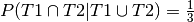 P(T1 \cap T2 | T1 \cup T2)=\frac{1}{3}